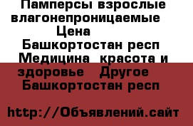 Памперсы взрослые влагонепроницаемые. › Цена ­ 600 - Башкортостан респ. Медицина, красота и здоровье » Другое   . Башкортостан респ.